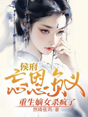 侯府忘恩负义,重生嫡女杀疯了 侯府忘恩负义,重生嫡女杀疯了