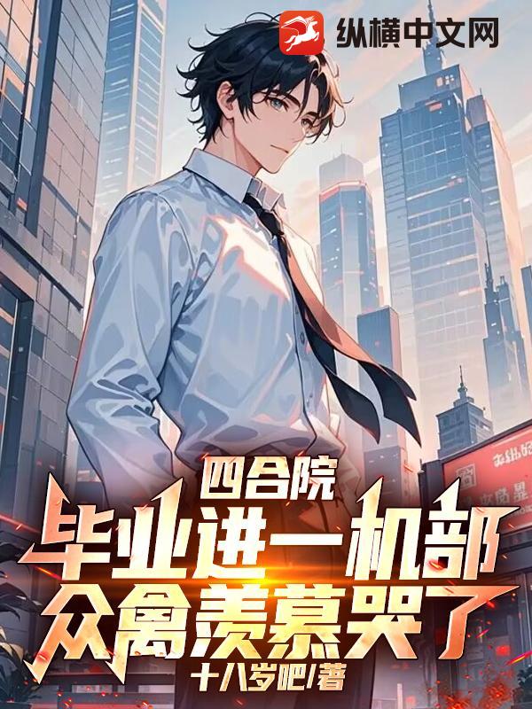 四合院:毕业进一机部,众禽羡慕哭了 四合院:毕业进一机部,众禽羡慕哭了