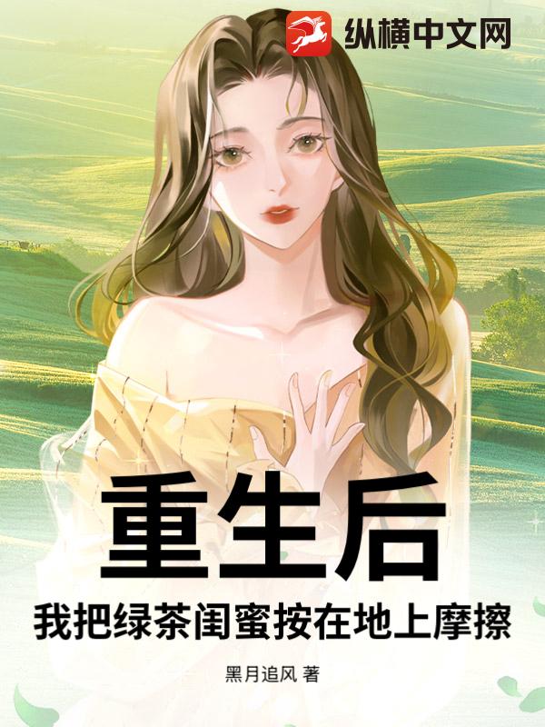 重生后,我把绿茶闺蜜按在地上摩擦 重生后,我把绿茶闺蜜按在地上摩擦