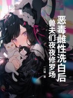 恶毒雌性洗白后,兽夫们夜夜修罗场! 恶毒雌性洗白后,兽夫们夜夜修罗场!