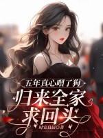 五年真心喂了狗,归来全家求回头 五年真心喂了狗,归来全家求回头