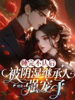 睡完不认后,被阴湿继承人强宠了 睡完不认后,被阴湿继承人强宠了