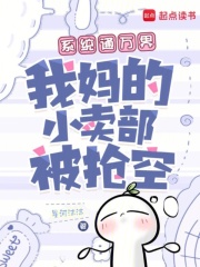 系统通万界,我妈的小卖部被抢空 系统通万界,我妈的小卖部被抢空