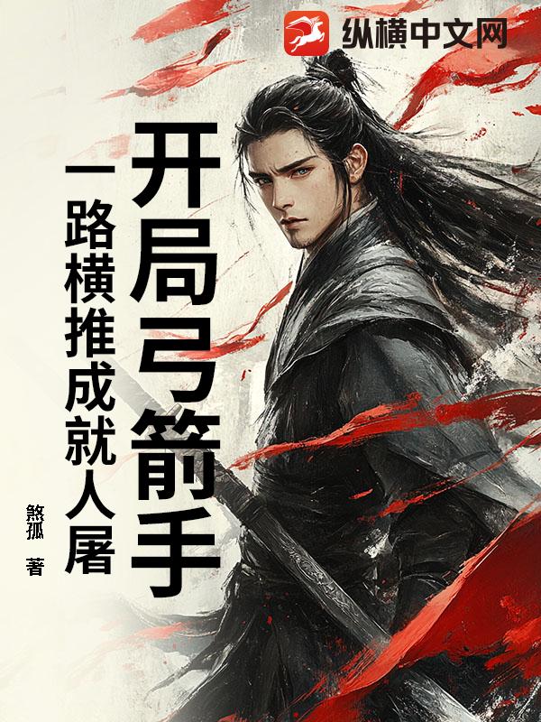 开局弓箭手:一路横推成就人屠 开局弓箭手:一路横推成就人屠