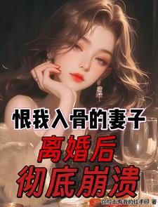 恨我入骨的妻子,离婚后彻底崩溃 恨我入骨的妻子,离婚后彻底崩溃