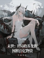 末世:开局收养龙族,囤积百亿物资 末世:开局收养龙族,囤积百亿物资