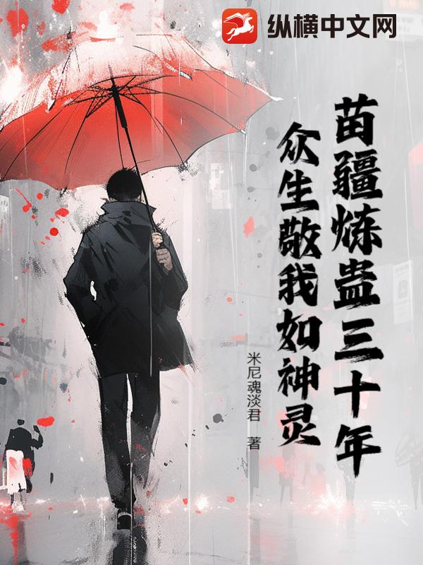 苗疆炼蛊三十年,众生敬我如神灵 苗疆炼蛊三十年,众生敬我如神灵