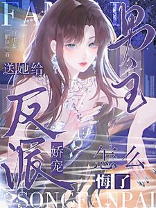 送她给反派娇宠,男主怎么悔了? 送她给反派娇宠,男主怎么悔了?