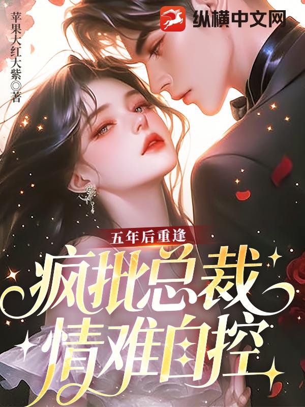 五年后重逢,疯批总裁情难自控 五年后重逢,疯批总裁情难自控