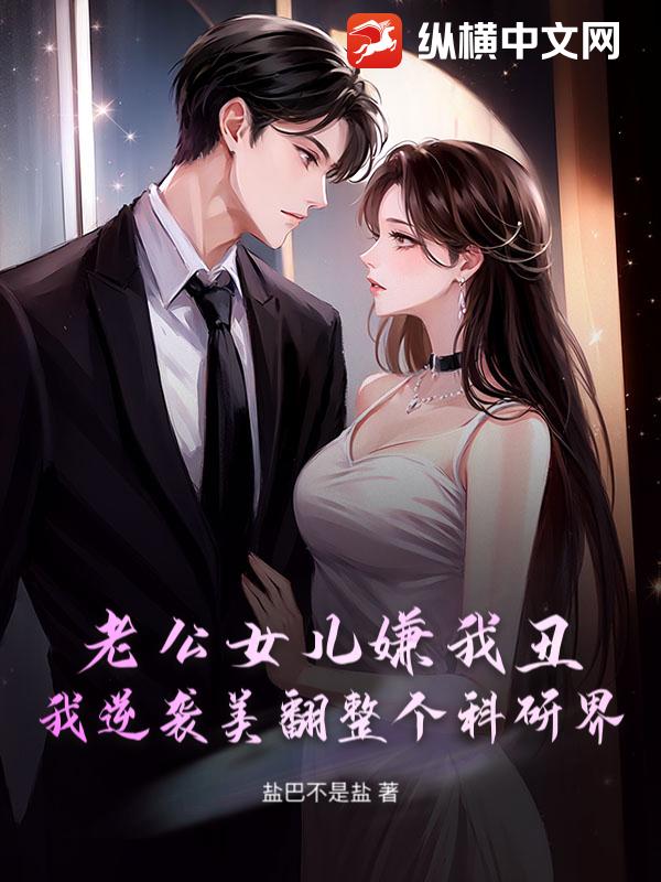 老公女儿嫌我丑?我逆袭美翻整个科研界 老公女儿嫌我丑?我逆袭美翻整个科研界