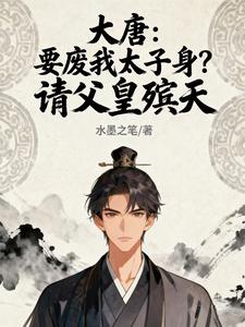 大唐:要废我太子身?请父皇殡天 大唐:要废我太子身?请父皇殡天