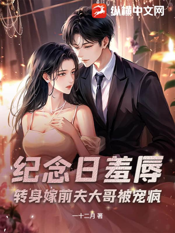 纪念日羞辱?转身嫁前夫大哥被宠疯 纪念日羞辱?转身嫁前夫大哥被宠疯