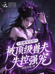 恶雌要退婚,被顶级兽夫失控强宠 恶雌要退婚,被顶级兽夫失控强宠