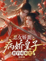 恶女娇蛮,病娇皇子被钓成疯批 恶女娇蛮,病娇皇子被钓成疯批