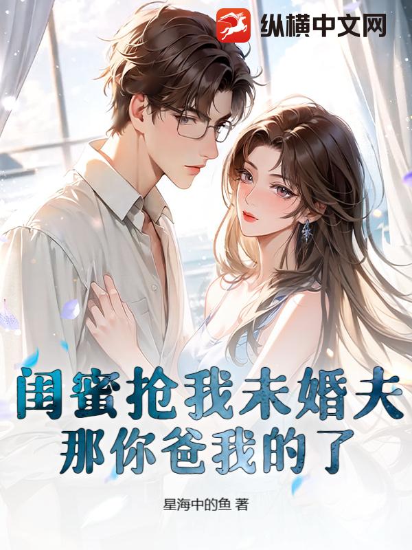 闺蜜抢我未婚夫?那你爸我的了 闺蜜抢我未婚夫?那你爸我的了