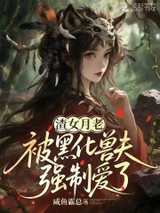 渣女月老被黑化兽夫强制爱了 渣女月老被黑化兽夫强制爱了
