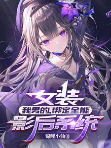 女装:我男的,绑定全能影后系统 女装:我男的,绑定全能影后系统