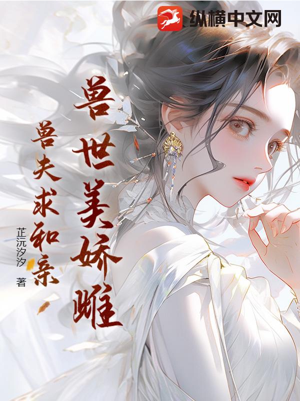 兽世美娇雌兽夫求和亲 兽世美娇雌兽夫求和亲