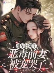 挺孕肚随军,恶毒前妻被宠哭了 挺孕肚随军,恶毒前妻被宠哭了