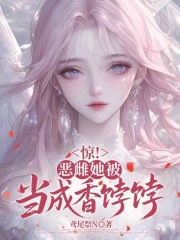 惊!恶雌她被当成香饽饽 惊!恶雌她被当成香饽饽