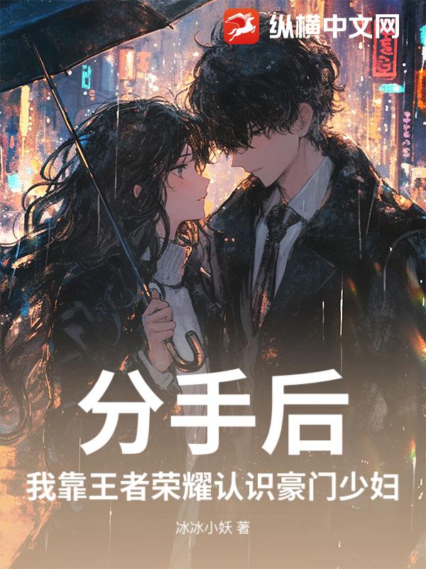 分手后,我靠王者荣耀认识豪门少妇 分手后,我靠王者荣耀认识豪门少妇