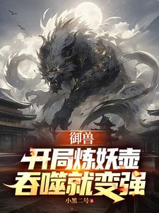 御兽:开局炼妖壶,吞噬就变强 御兽:开局炼妖壶,吞噬就变强