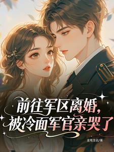 前往军区离婚,被冷面军官亲哭了 前往军区离婚,被冷面军官亲哭了