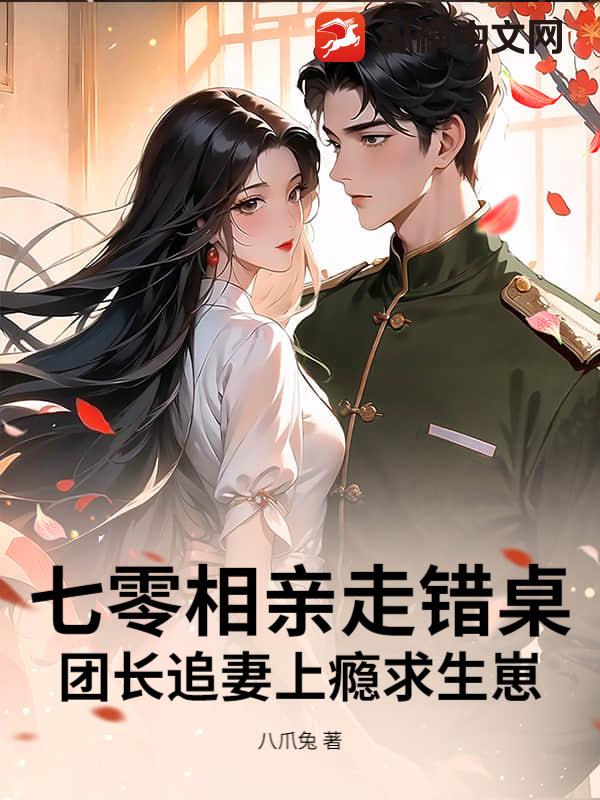 七零相亲走错桌,团长追妻上瘾求生崽 七零相亲走错桌,团长追妻上瘾求生崽