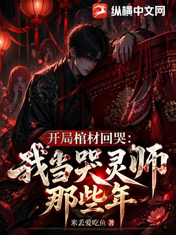 开局棺材回哭,我当哭灵师那些年 开局棺材回哭,我当哭灵师那些年