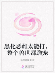 黑化恶雌太能打,整个兽世都跪宠 黑化恶雌太能打,整个兽世都跪宠