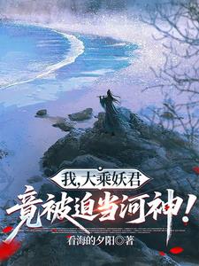我,大乘妖君,竟被迫当河神! 我,大乘妖君,竟被迫当河神!